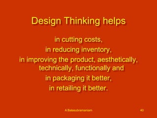 Design Thinking helps
in cutting costs,
in reducing inventory,
in improving the product, aesthetically,
technically, functionally and
in packaging it better,
in retailing it better.
A Balasubramaniam

40

 
