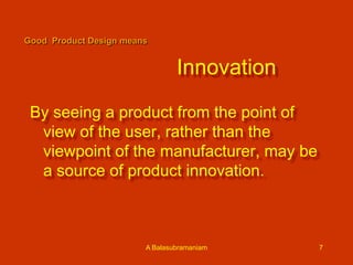 Good Product Design means

Innovation
By seeing a product from the point of
view of the user, rather than the
viewpoint of the manufacturer, may be
a source of product innovation.

A Balasubramaniam

7

 