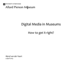 Digital Media in Museums

                      How to get it right?




Merel van der Vaart
4 April 2013
 