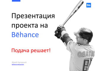 Презентация
проекта на
Behance
Подача решает!
Юрий Нагорный
behance.net/yurann
 