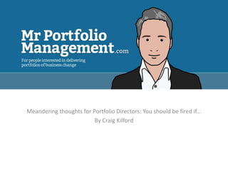 Meandering thoughts for Portfolio Directors: You should be fired if...
                         By Craig Kilford
 