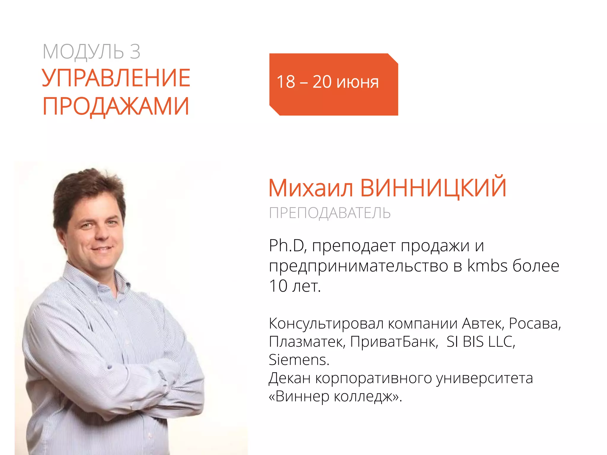 МОДУЛЬ 3
УПРАВЛЕНИЕ
ПРОДАЖАМИ
Михаил ВИННИЦКИЙ
Ph.D, преподает продажи и
предпринимательство в kmbs более
10 лет.
Консультировал компании Автек, Росава,
Плазматек, ПриватБанк, SI BIS LLC,
Siemens.
Декан корпоративного университета
«Виннер колледж».
ПРЕПОДАВАТЕЛЬ
25 - 27июня
 