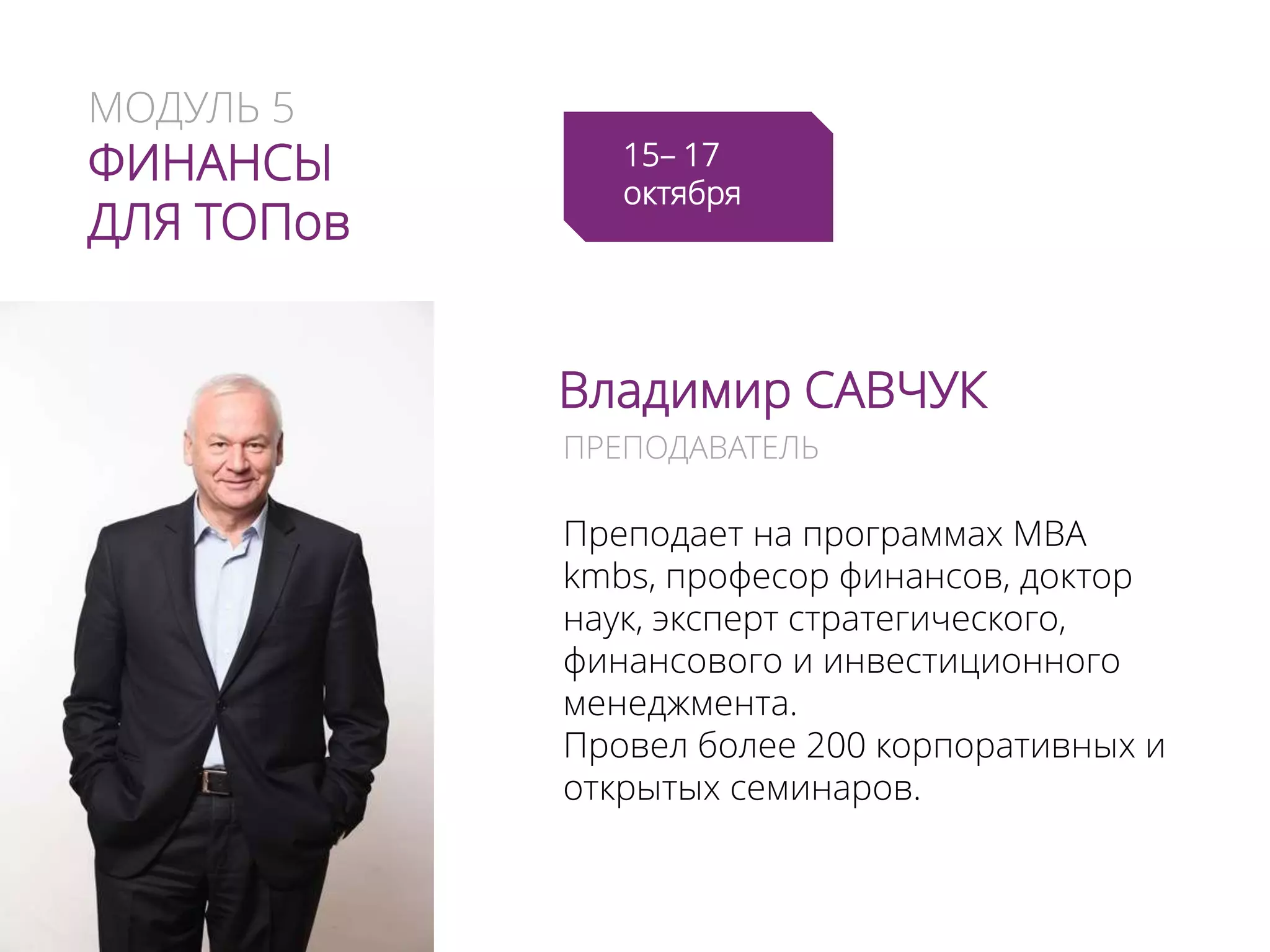 МОДУЛЬ 5
ФИНАНСЫ
ДЛЯ ТОПов
Владимир САВЧУК
Преподает на программах МВА
kmbs, професор финансов, доктор
наук, эксперт стратегического,
финансового и инвестиционного
менеджмента.
Провел более 200 корпоративных и
открытых семинаров.
ПРЕПОДАВАТЕЛЬ
22– 24
октября
 