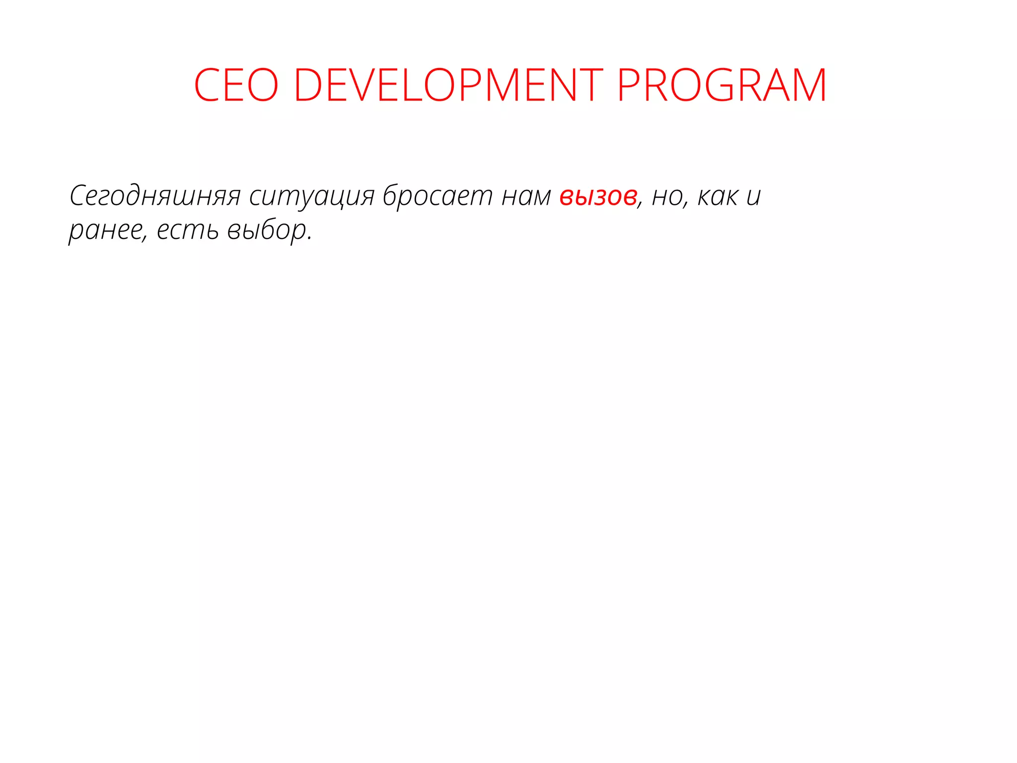 CEO DEVELOPMENT PROGRAM
Сегодняшняя ситуация бросает нам вызов, но, как и
ранее, есть выбор.
 