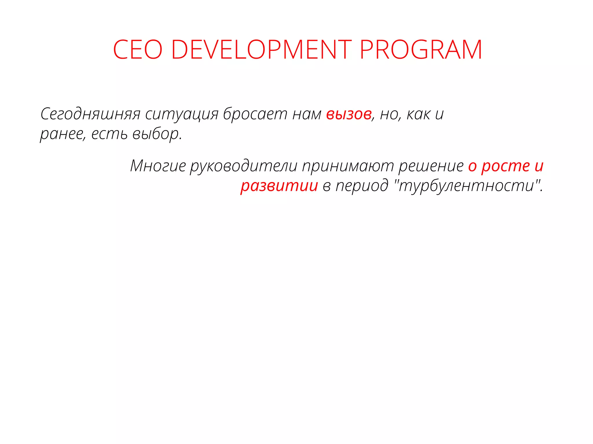 Многие руководители принимают решение о росте и
развитии в период "турбулентности".
Сегодняшняя ситуация бросает нам вызов, но, как и
ранее, есть выбор.
CEO DEVELOPMENT PROGRAM
 