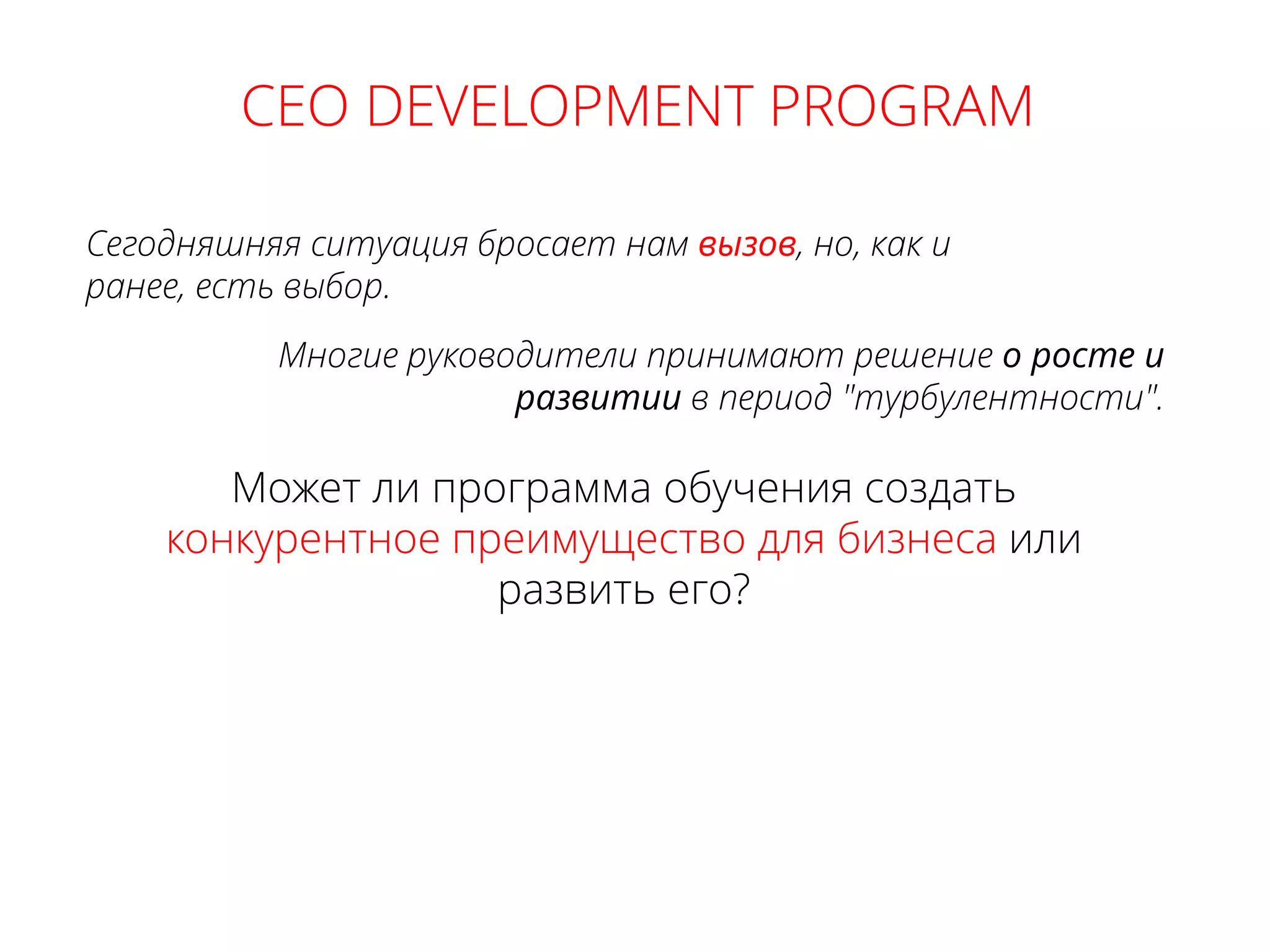 Многие руководители принимают решение о росте и
развитии в период "турбулентности".
CEO DEVELOPMENT PROGRAM
Сегодняшняя ситуация бросает нам вызов, но, как и
ранее, есть выбор.
Может ли программа обучения создать
конкурентное преимущество для бизнеса или
развить его?
 