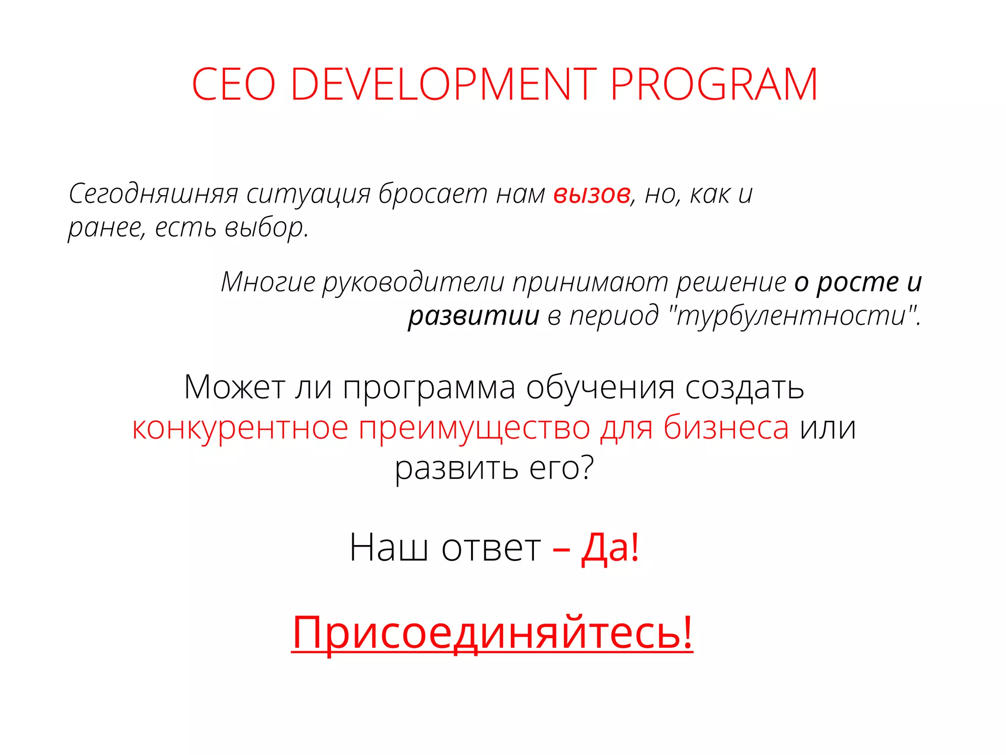 Наш ответ – Да!
CEO DEVELOPMENT PROGRAM
Может ли программа обучения создать
конкурентное преимущество для бизнеса или
развить его?
Многие руководители принимают решение о росте и
развитии в период "турбулентности".
Сегодняшняя ситуация бросает нам вызов, но, как и
ранее, есть выбор.
Присоединяйтесь!
 