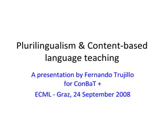 Plurilingualism & Content-based language teaching A presentation by Fernando Trujillo for ConBaT + ECML - Graz, 24 September 2008 