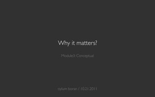 Why it matters?
              
  Module3: Conceptual	




            	

            	

            	

oylum boran / 10.21.2011	

 