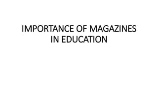 IMPORTANCE OF MAGAZINES
IN EDUCATION
 