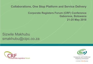 Collaborations, One Stop Platform and Service Delivery
Corporate Registers Forum (CRF) Conference
Gaborone, Botswana
21-25 May 2018
Sizwile Makhubu
smakhubu@cipc.co.za
 