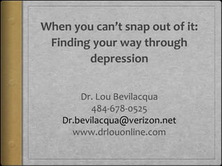 When you can’t snap out of it:
Finding your way through
depression
Dr. Lou Bevilacqua
484-678-0525
Dr.bevilacqua@verizon.net
www.drlouonline.com
 