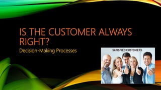 IS THE CUSTOMER ALWAYS
RIGHT?
Decision-Making Processes
 