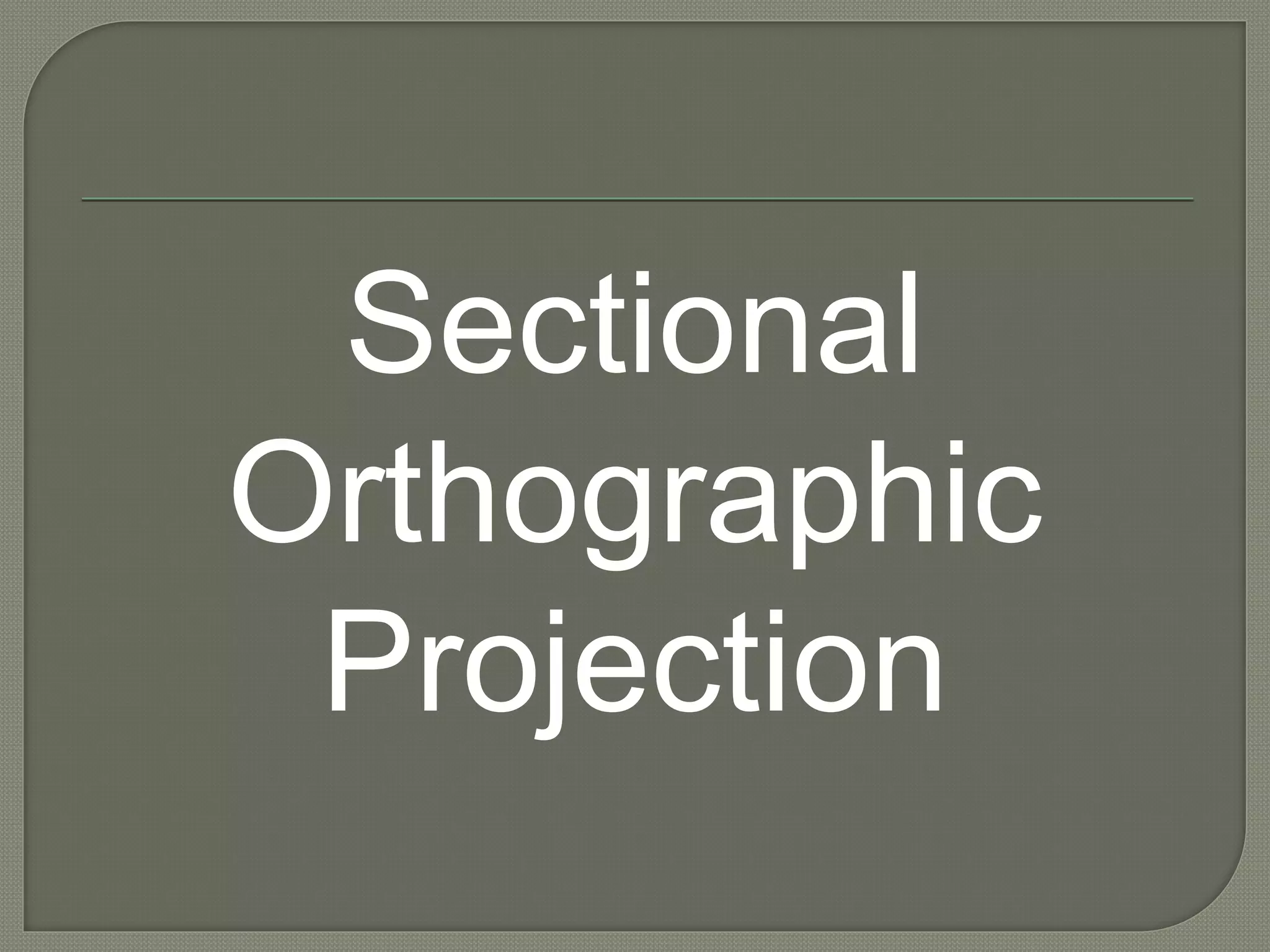 Sectional
Orthographic
Projection
 