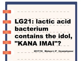 LG21: lactic acid
bacterium
contains the idol,
"KANA IMAI"?
2017/10 Meteor★≡P（@cometwave）
 