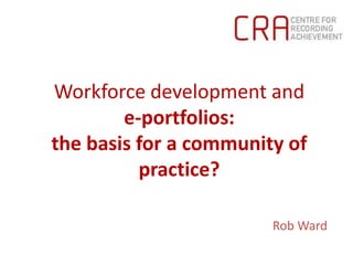 Workforce development ande-portfolios: the basis for a community of practice? Rob Ward 