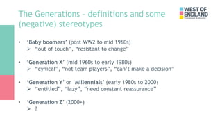 The Generations – definitions and some
(negative) stereotypes
• ‘Baby boomers’ (post WW2 to mid 1960s)
 “out of touch”, “...