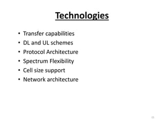 Technologies
• Transfer capabilities
• DL and UL schemes
• Protocol Architecture
• Spectrum Flexibility
• Cell size support
• Network architecture
15
 