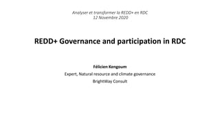 REDD+ Governance and participation in RDC
Analyser et transformer la REDD+ en RDC
12 Novembre 2020
Félicien Kengoum
Expert, Natural resource and climate governance
BrightWay Consult
 
