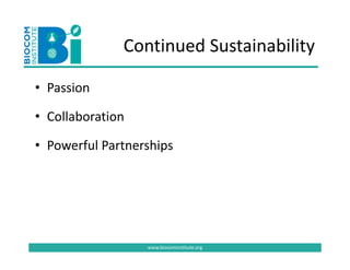Continued Sustainability
              Continued Sustainability

• P i
  Passion

• Collaboration

• Powerful Partnerships
                     p




                  www.biocominstitute.org
 