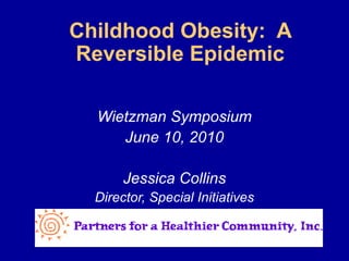 Childhood Obesity: A
Reversible Epidemic
Wietzman Symposium
June 10, 2010
Jessica Collins
Director, Special Initiatives
 