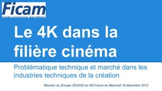 Le 4K dans la
filière cinéma
Problématique technique et marché dans les
industries techniques de la création
Réunion du Groupe 3D/UHD du HD Forum du Mercredi 18 décembre 2013

 