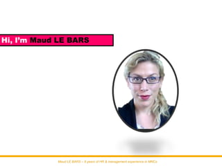 Hi, I’m Maud LE BARS




            Maud LE BARS – 8 years of HR & management experience in MNCs
 