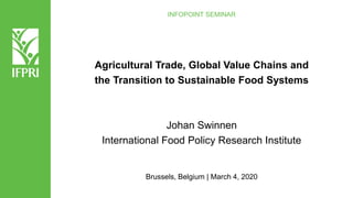 Agricultural Trade, Global Value Chains and
the Transition to Sustainable Food Systems
Johan Swinnen
International Food Policy Research Institute
Brussels, Belgium | March 4, 2020
INFOPOINT SEMINAR
 