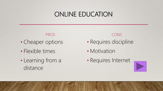 ONLINE EDUCATION
PROS
• Cheaper options
• Flexible times
• Learning from a
distance
CONS
• Requires discipline
• Motivation
• Requires Internet
 