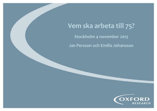 Vem ska arbeta till 75?
Stockholm 4 november 2013
Jan Persson och Emilia Johansson

 