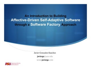 An Introduction to Building
Affective-Driven Self-Adaptive Software
  through a Software Factory Approach




            Javier Gonzalez-Sanchez
               javiergs@asu.edu
              www.javiergs.com
 