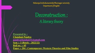 Maharaja krishnkumarsinhji Bhavnagar university
Department of English
Deconstruction :
A literary theory
Presented by :
Chandani Pandya
pandyachandani11@gmail.com
Sem :- 3 (Batch – 2022/22)
Roll no. :- 05
Paper :- 204 : Contemporary Western Theories and Film Studies
 