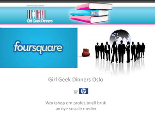 Girl Geek Dinners Oslo
             @

Workshop om profesjonell bruk
    av nye sosiale medier
 