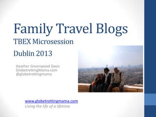Family Travel Blogs
TBEX Microsession
Dublin 2013
Heather Greenwood Davis
GlobetrottingMama.com
@globetrottingmama

www.globetrottingmama.com
Living the life of a lifetime

 