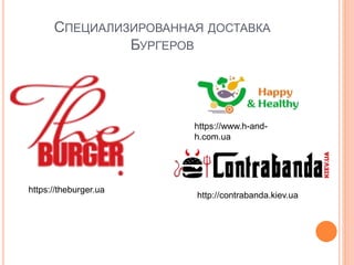 СПЕЦИАЛИЗИРОВАННАЯ ДОСТАВКА
БУРГЕРОВ
https://theburger.ua
http://contrabanda.kiev.ua
https://www.h-and-
h.com.ua
 
