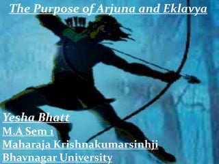 Yesha Bhatt
M.A Sem 1
Maharaja Krishnakumarsinhji
Bhavnagar University
The Purpose of Arjuna and Eklavya
 