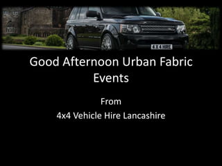Good Afternoon Urban Fabric
Events
From
4x4 Vehicle Hire Lancashire

 