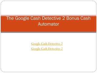 Google Cash Detective 2 Google Cash Detective 2 The Google Cash Detective 2 Bonus Cash Automator 