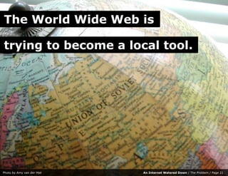 The World Wide Web is

trying to become a local tool.




Photo by Amy van der Hiel   An Internet Watered Down / The Probl...