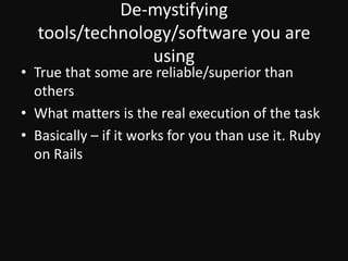 De-mystifying tools/technology/software you are usingTrue that some are reliable/superior than othersWhat matters is the real execution of the taskBasically – if it works for you than use it. Ruby on Rails