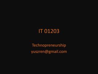 IT 01203 Technopreneurship yuszren@gmail.com 