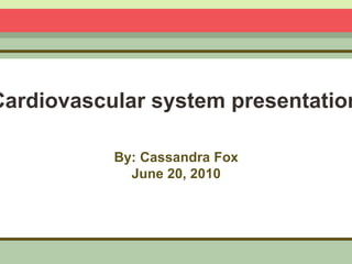 Cardiovascular system presentation By: Cassandra Fox June 20, 2010 