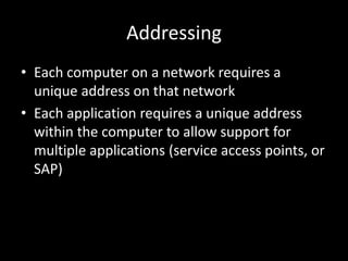 AddressingEach computer on a network requires a unique address on that networkEach application requires a unique address within the computer to allow support for multiple applications (service access points, or SAP)