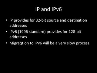 IP and IPv6IP provides for 32-bit source and destination addressesIPv6 (1996 standard) provides for 128-bit addressesMigraqtion to IPv6 will be a very slow process