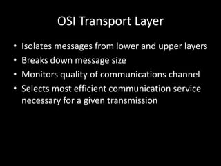 OSI Transport LayerIsolates messages from lower and upper layersBreaks down message sizeMonitors quality of communications channelSelects most efficient communication service necessary for a given transmission