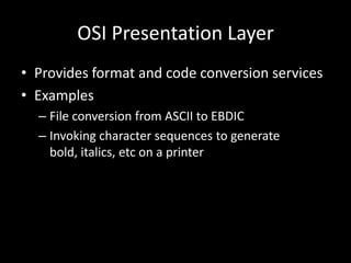 OSI Presentation LayerProvides format and code conversion servicesExamples File conversion from ASCII to EBDICInvoking character sequences to generate bold, italics, etc on a printer