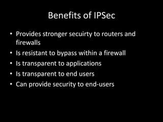 Benefits of IPSecProvides stronger secuirty to routers and firewallsIs resistant to bypass within a firewallIs transparent to applications Is transparent to end usersCan provide security to end-users