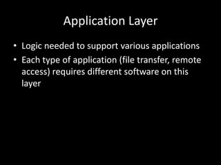 Application LayerLogic needed to support various applicationsEach type of application (file transfer, remote access) requires different software on this layer