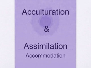 Acculturation
&
Assimilation
Accommodation
 
