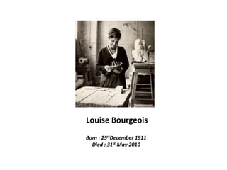 Louise Bourgeois  Born : 25stDecember 1911 Died : 31st May 2010 